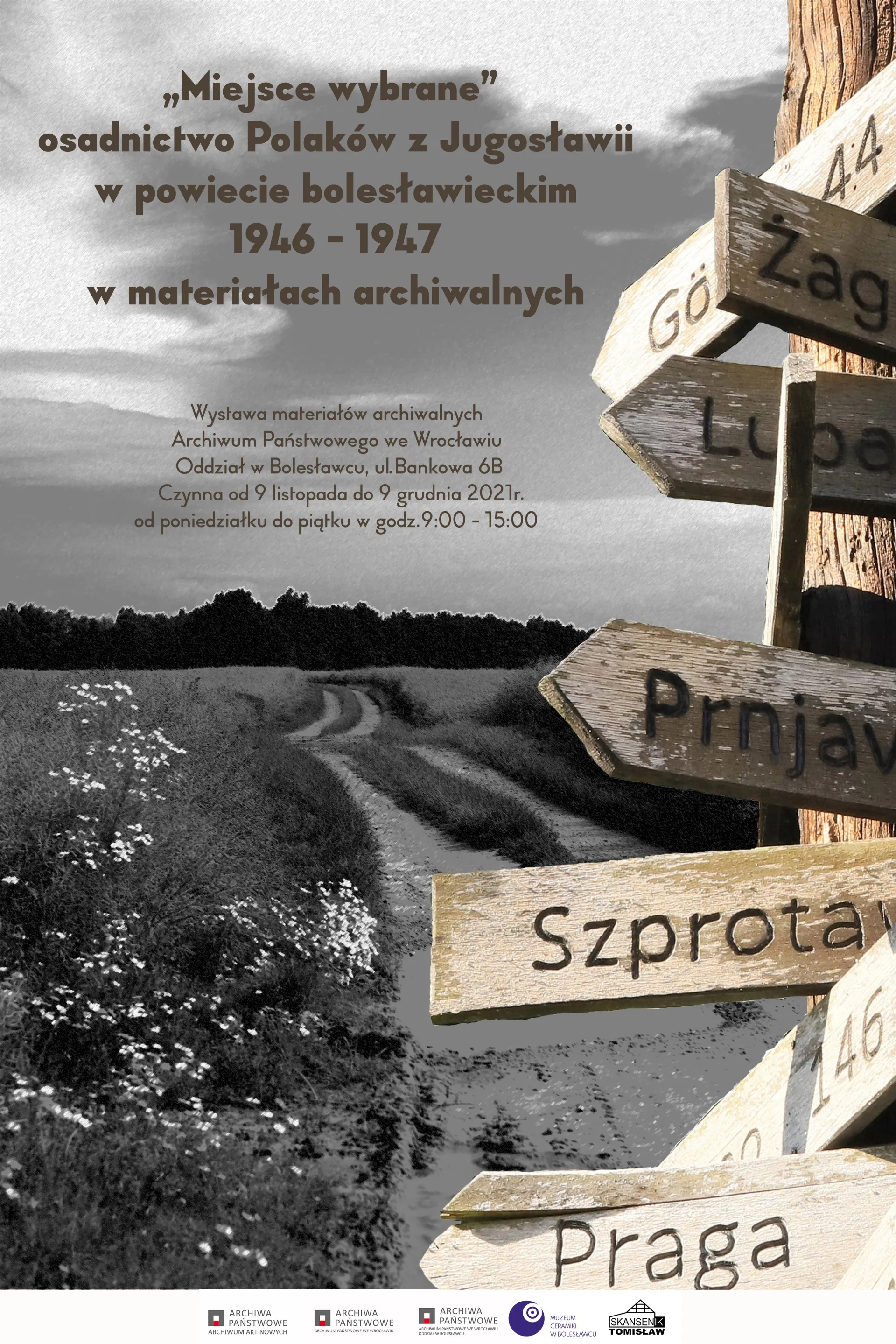 Plakat konferencji z tekstem ,,Miejsce wybrane" osadnictwo Polaków z Jugosławii w powiecie bolesławieckim 1946 – 1947 w materiałach archiwalnych. Wystawa materiałów archiwalnych Archiwum Państwowego we Wrocławiu Oddział w Bolesławcu, ul. Bankowa 6B. Czynna od 9 listopada do 9 grudnia 2021r. od poniedziałku do piątku w godz. 9:00 - 15:00. W tle czarno białe zdjęcie polnej drogi. Po prawe stronie drewniany słup z tabliczkami wskazującymi kierunki miast m.in. Praga, Szprotawa, Prnjavor.