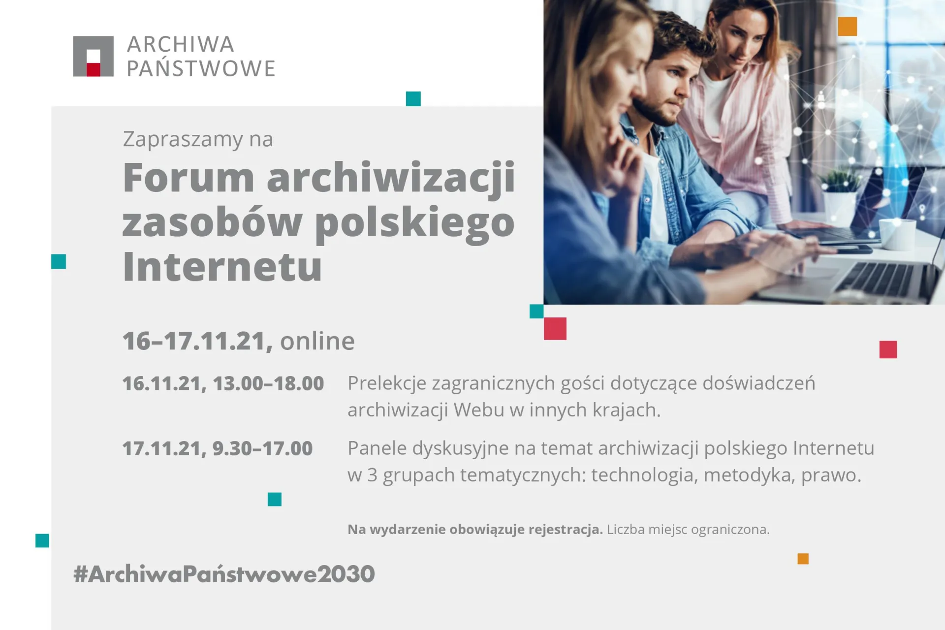 Banner ze zdjęciem ludzi pracujących przy komputerze i tekstem: 16-17.11.21, online 16.11.21 w godzinach 13.00-18.00 Prelekcje zagranicznych gości dotyczące doświadczeń archiwizacji Webu w innych krajach. 17.11.21 w godzinach 9:30-17.00 Panele dyskusyjne na temat archiwizacji sieci polskiego Internetu w 3 grupach tematycznych: technologia, metodyka, prawo. Na wydarzenie obowiązuje rejestracja. Liczba miejsc ograniczona.
