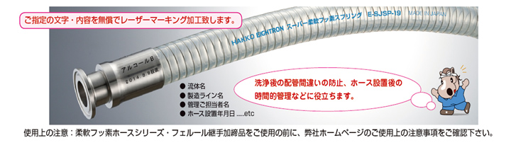 無償で継手部にレーザーマーキング加工を行います。洗浄後の配管間違えの防止、ホース設置後の時間的管理などに役立ちます。(例)流体名、製造ライン名、管理ご担当者名、ホース設置年月日 等