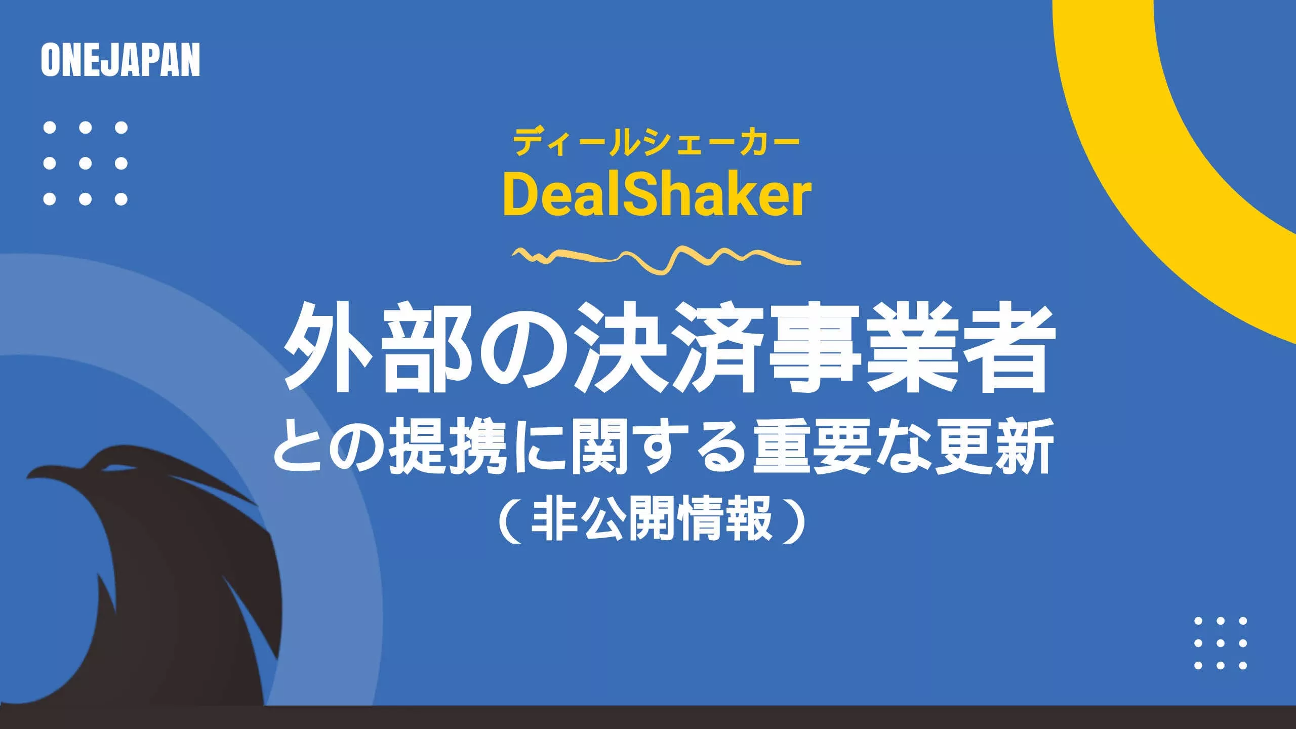 DealShakerãŒé»„色ã¨é’ã®æ–‡å—ã§æã‹ã‚ŒãŸæ—¥æœ¬èªžã®ã‚°ãƒ©ãƒ•ィックã§ã€ææºã«é–¢ã™ã‚‹é‡è¦ãªæœ€æ–°æƒ…å ±ã‚’å¤–éƒ¨ã®æ±ºæ¸ˆäº‹æ¥è€…ã¨å¼·èª¿ã—ã¦ã„ã¾ã™ã€‚抽象的ãªå›³å½¢ã¨ONEJAPANã®ãƒã‚´ãŒãƒ‡ã‚¶ã‚¤ãƒ³ã•れã¦ã„ã¾ã™ã€‚.