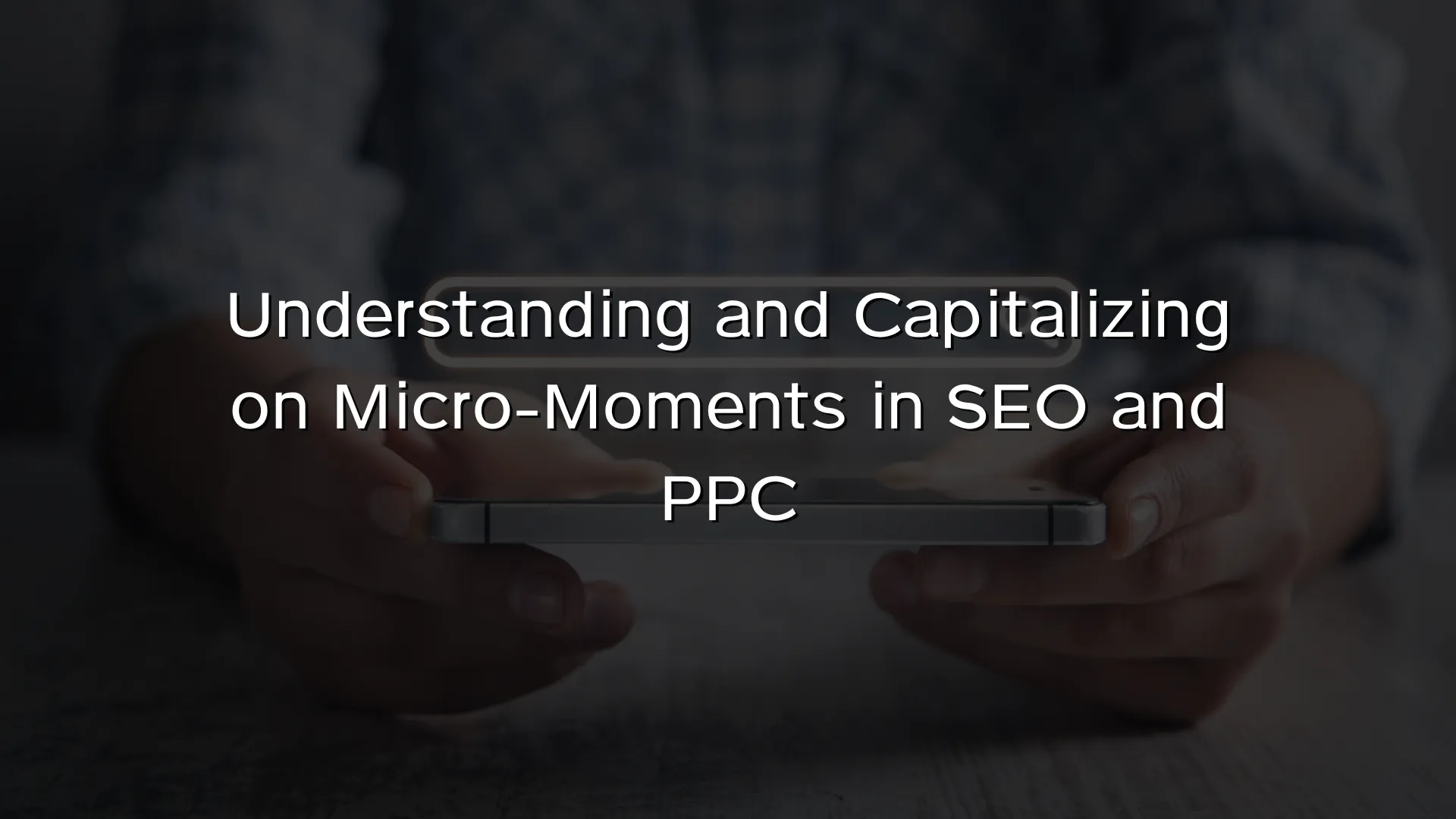 Understanding and Capitalizing on Micro-Moments in SEO and PPC Understanding and Capitalizing on Micro-Moments in SEO and PPC