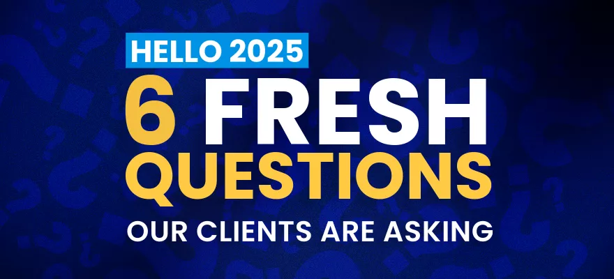 Hello 2025, 6 Fresh Questions Our Clients Are Asking